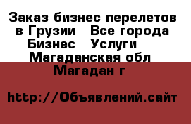 Заказ бизнес перелетов в Грузии - Все города Бизнес » Услуги   . Магаданская обл.,Магадан г.